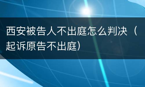 西安被告人不出庭怎么判决（起诉原告不出庭）