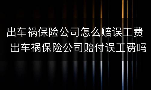 出车祸保险公司怎么赔误工费 出车祸保险公司赔付误工费吗