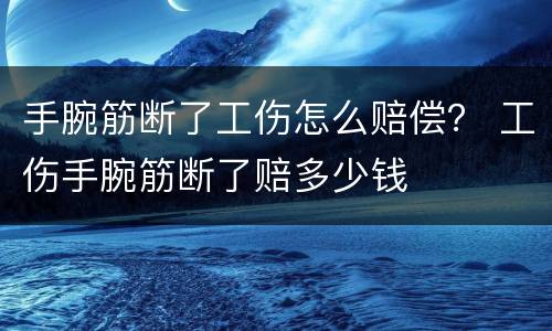 手腕筋断了工伤怎么赔偿？ 工伤手腕筋断了赔多少钱