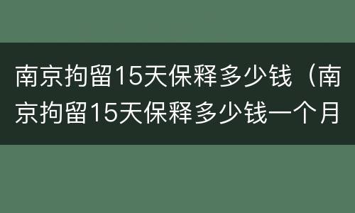 南京拘留15天保释多少钱（南京拘留15天保释多少钱一个月）