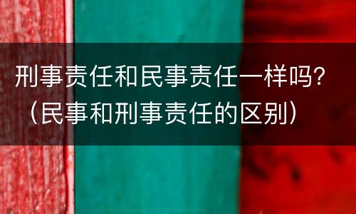 刑事责任和民事责任一样吗？（民事和刑事责任的区别）