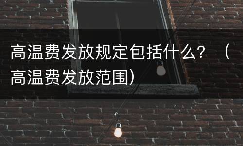 高温费发放规定包括什么？（高温费发放范围）