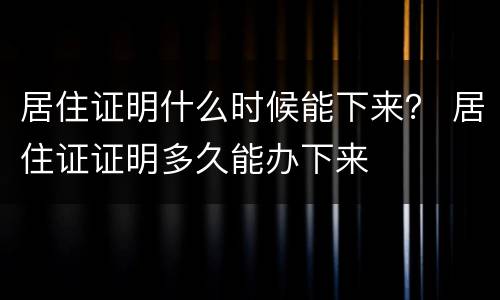 居住证明什么时候能下来？ 居住证证明多久能办下来