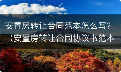 安置房转让合同范本怎么写？（安置房转让合同协议书范本）