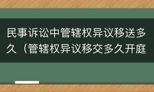 民事诉讼中管辖权异议移送多久（管辖权异议移交多久开庭）