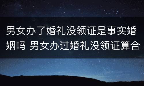 男女办了婚礼没领证是事实婚姻吗 男女办过婚礼没领证算合法夫妻吗