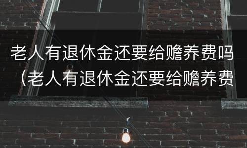 老人有退休金还要给赡养费吗（老人有退休金还要给赡养费吗知乎）