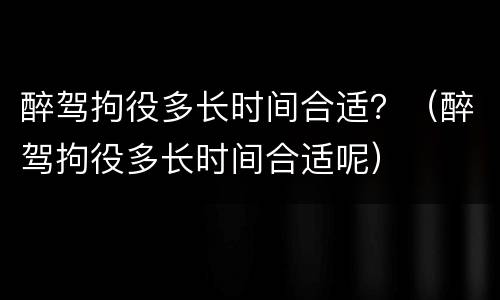醉驾拘役多长时间合适？（醉驾拘役多长时间合适呢）