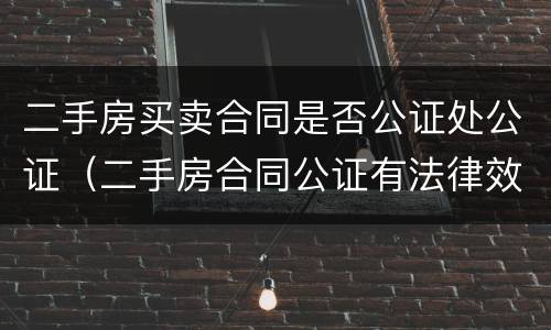 二手房买卖合同是否公证处公证（二手房合同公证有法律效力吗）