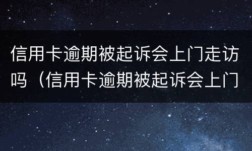 信用卡逾期被起诉会上门走访吗（信用卡逾期被起诉会上门走访吗知乎）