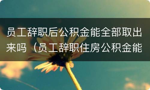 员工辞职后公积金能全部取出来吗（员工辞职住房公积金能完全取出来吗）
