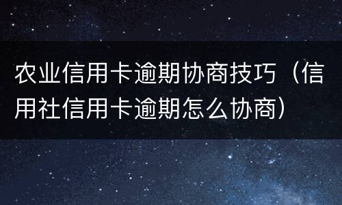 农业信用卡逾期协商技巧（信用社信用卡逾期怎么协商）