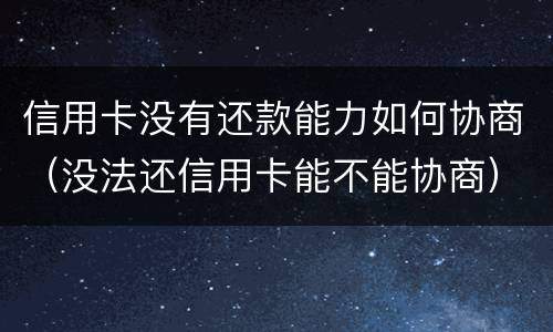 信用卡没有还款能力如何协商（没法还信用卡能不能协商）