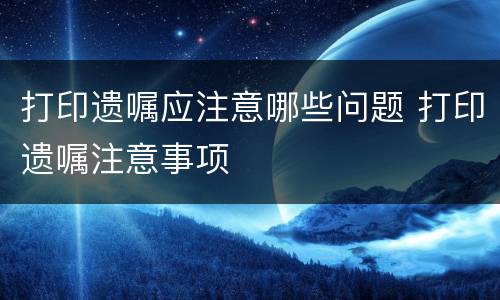 打印遗嘱应注意哪些问题 打印遗嘱注意事项