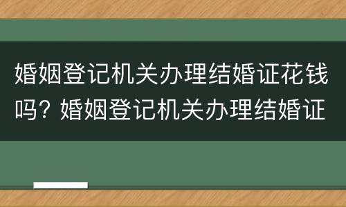 婚姻登记机关办理结婚证花钱吗? 婚姻登记机关办理结婚证花钱吗现在