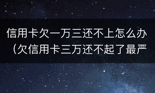 信用卡欠一万三还不上怎么办（欠信用卡三万还不起了最严重的后果会怎么样）