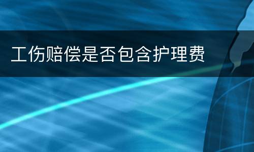 工伤赔偿是否包含护理费