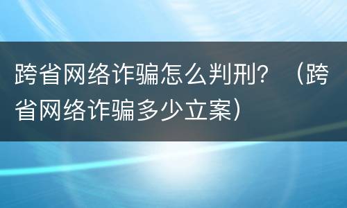 跨省网络诈骗怎么判刑？（跨省网络诈骗多少立案）