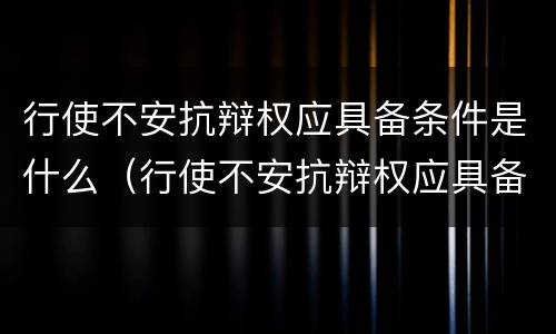 行使不安抗辩权应具备条件是什么（行使不安抗辩权应具备条件是什么意思）