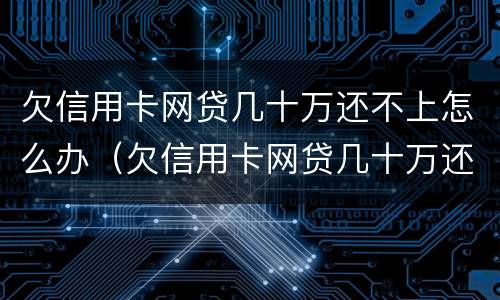 欠信用卡网贷几十万还不上怎么办（欠信用卡网贷几十万还不上怎么办呀）