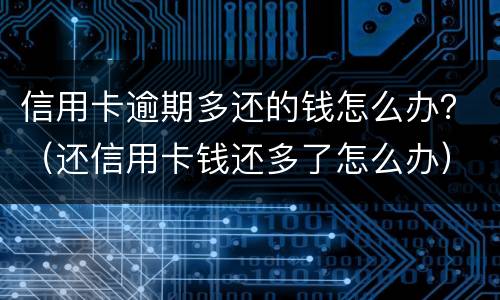 信用卡逾期多还的钱怎么办？（还信用卡钱还多了怎么办）