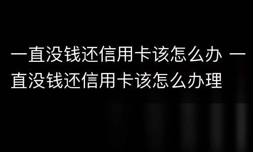 一直没钱还信用卡该怎么办 一直没钱还信用卡该怎么办理
