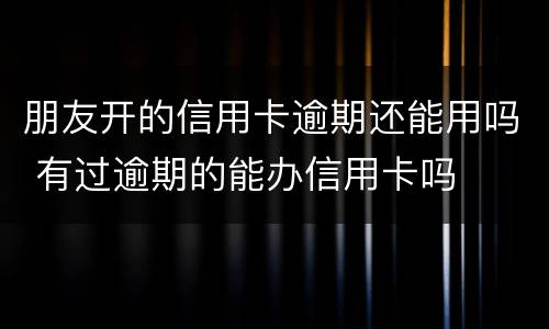朋友开的信用卡逾期还能用吗 有过逾期的能办信用卡吗