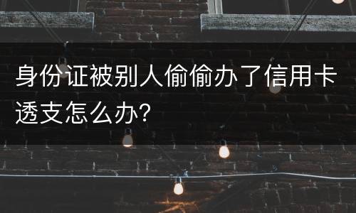 身份证被别人偷偷办了信用卡透支怎么办？