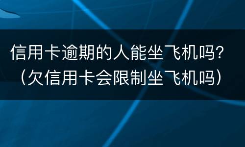 信用卡逾期的人能坐飞机吗？（欠信用卡会限制坐飞机吗）