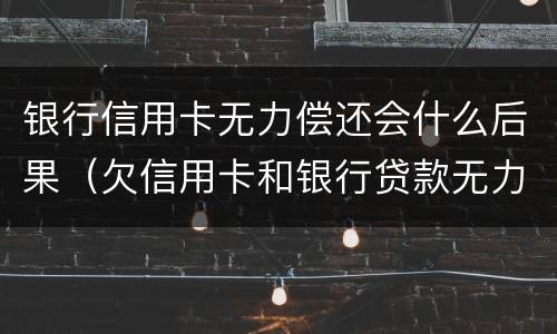 银行信用卡无力偿还会什么后果（欠信用卡和银行贷款无力偿还有什么结果）