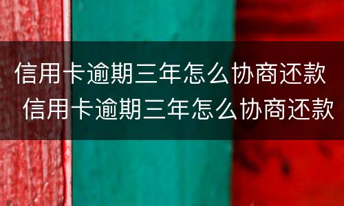 信用卡逾期三年怎么协商还款 信用卡逾期三年怎么协商还款最合适