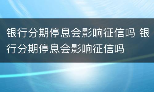 银行分期停息会影响征信吗 银行分期停息会影响征信吗