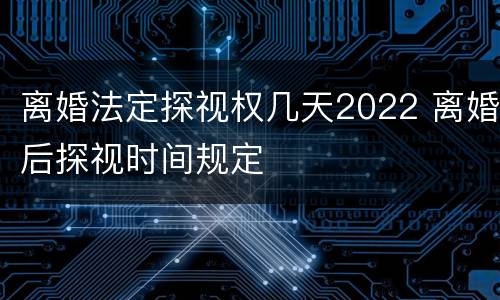 离婚法定探视权几天2022 离婚后探视时间规定