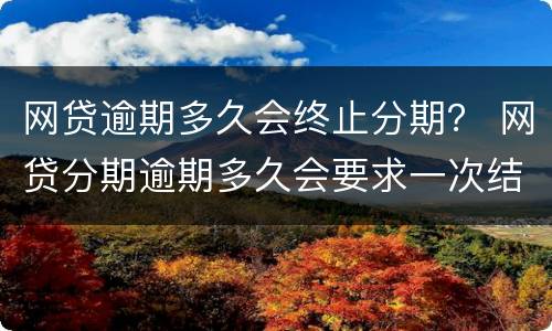 网贷逾期多久会终止分期？ 网贷分期逾期多久会要求一次结清