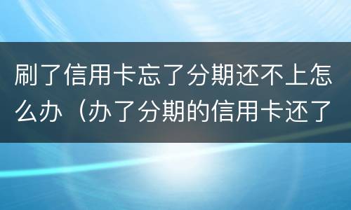 刷了信用卡忘了分期还不上怎么办（办了分期的信用卡还了还能刷出来吗）