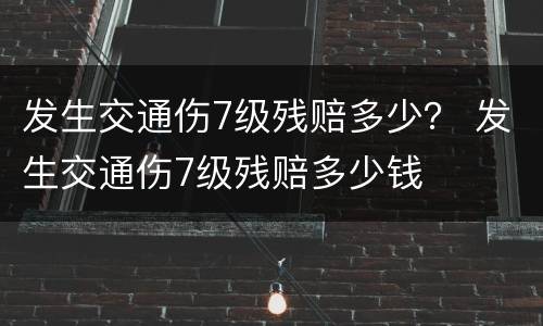 发生交通伤7级残赔多少？ 发生交通伤7级残赔多少钱