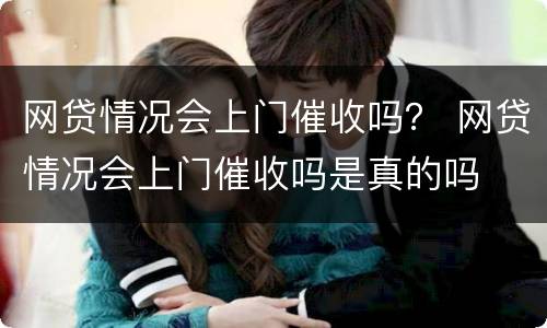 网贷情况会上门催收吗？ 网贷情况会上门催收吗是真的吗