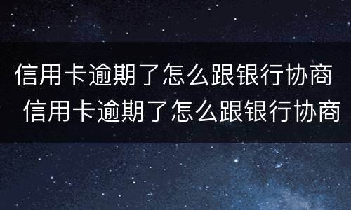 信用卡逾期了怎么跟银行协商 信用卡逾期了怎么跟银行协商分期还款
