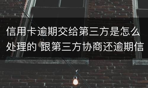 信用卡逾期交给第三方是怎么处理的 跟第三方协商还逾期信用卡应该注意那些方面的问题