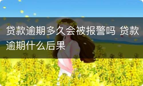 贷款逾期多久会被报警吗 贷款逾期什么后果