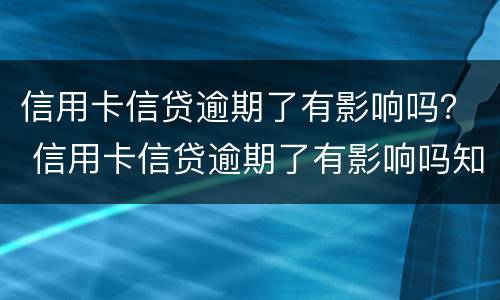 信用卡信贷逾期了有影响吗？ 信用卡信贷逾期了有影响吗知乎