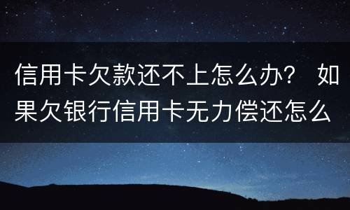 信用卡欠款还不上怎么办？ 如果欠银行信用卡无力偿还怎么办