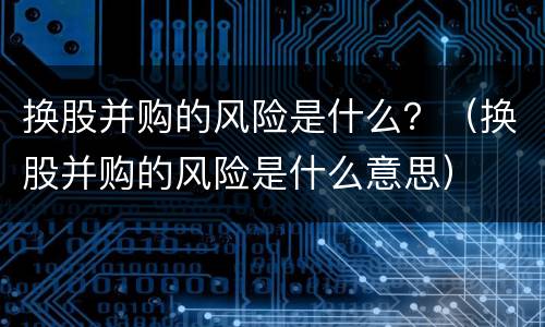 换股并购的风险是什么？（换股并购的风险是什么意思）