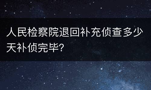 人民检察院退回补充侦查多少天补侦完毕？