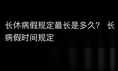 长休病假规定最长是多久？ 长病假时间规定