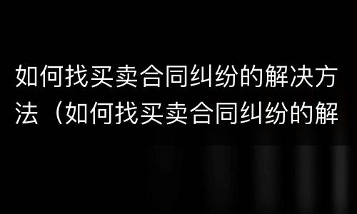 如何找买卖合同纠纷的解决方法（如何找买卖合同纠纷的解决方法和技巧）