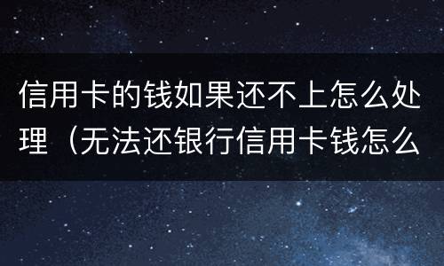 信用卡的钱如果还不上怎么处理（无法还银行信用卡钱怎么办）