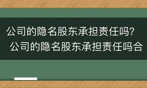 公司的隐名股东承担责任吗？ 公司的隐名股东承担责任吗合法吗