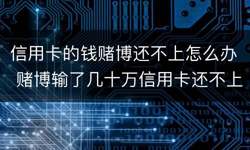 信用卡的钱赌博还不上怎么办 赌博输了几十万信用卡还不上怎么办