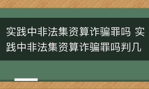 实践中非法集资算诈骗罪吗 实践中非法集资算诈骗罪吗判几年